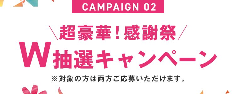 CAMPAIGN 02｜W抽選キャンペーン