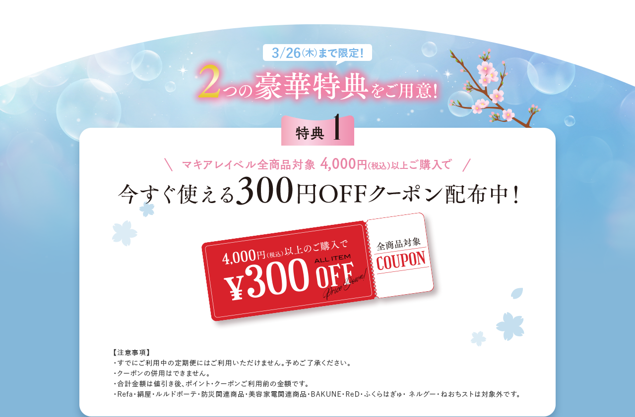 3/26（木）まで限定！2つの豪華特典をご用意！ 特典1 マキアレイベル全商品対象 4,000円（税込）以上ご購入で使える300円OFFクーポン
