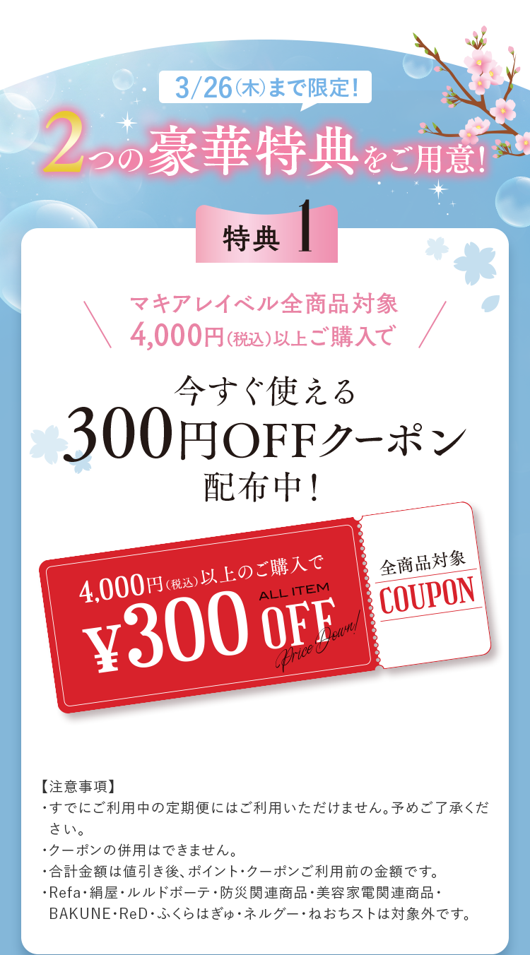 3/26（木）まで限定！2つの豪華特典をご用意！ 特典1：マキアレイベル全商品対象 4,000円（税込）以上ご購入で使える300円OFFクーポン