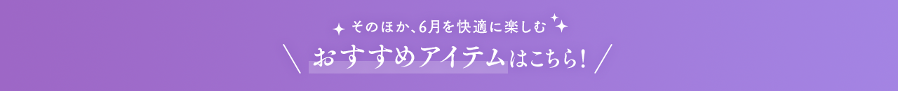 そのほか、6月を快適に楽しむおすすめアイテムはこちら！