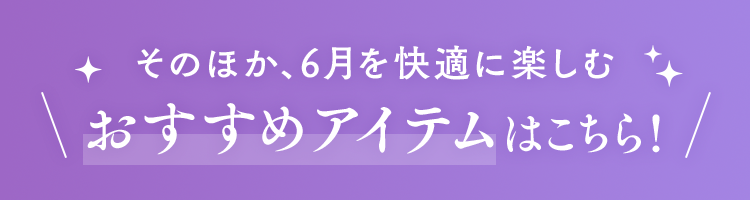 そのほか、6月を快適に楽しむおすすめアイテムはこちら！