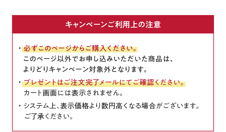 [キャンペーンご利用上の注意]・必ずこのページからご購入ください。このページ以外でお申し込みいただいた商品は、よりどりキャンペーン対象外となります。・プレゼントはご注文完了メールにてご確認ください。カート画面には表示されません。・システム上、表示価格より数円高くなる場合がございます。ご了承ください。