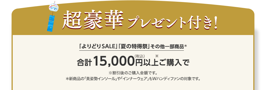 超豪華プレゼント付き！「よりどりSALE」「夏の特得祭」その他一部商品 合計15,000円以上ご購入で