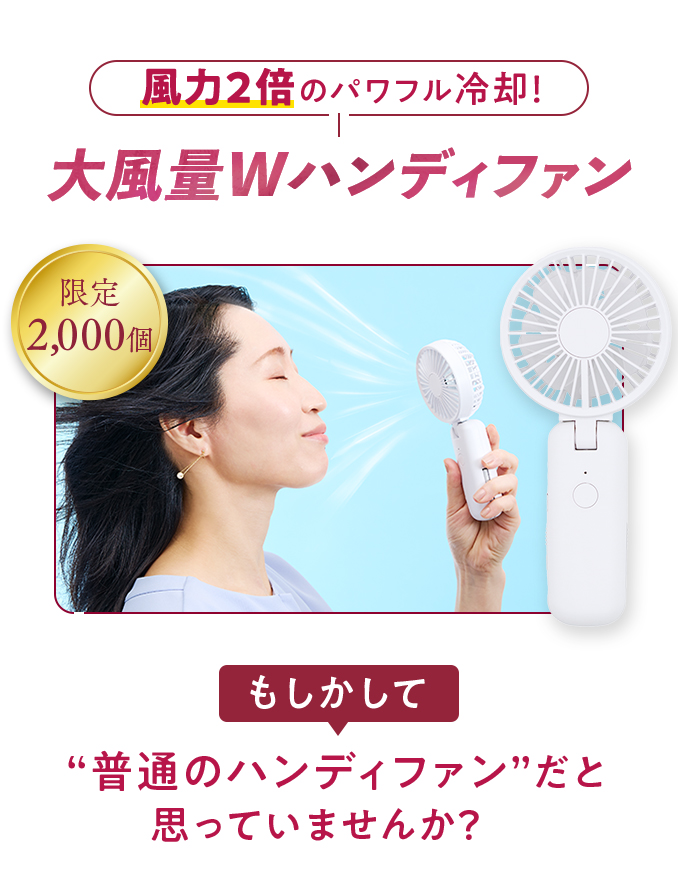風力2倍のパワフル冷却！大風量Wハンディファン もしかして“普通のハンディファン”だと思っていませんか？