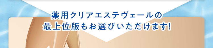 薬用クリアエステヴェールの最上位版もお選びいただけます！