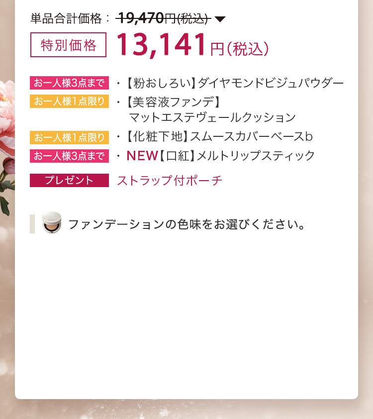 特別価格 13,141円（税込）・【粉おしろい】ダイヤモンドビジュパウダー・【美容液ファンデ】マットエステヴェールクッション・【化粧下地】スムースカバーベースb・NEW【口紅】メルトリップスティック・ストラップ付ポーチプレゼント