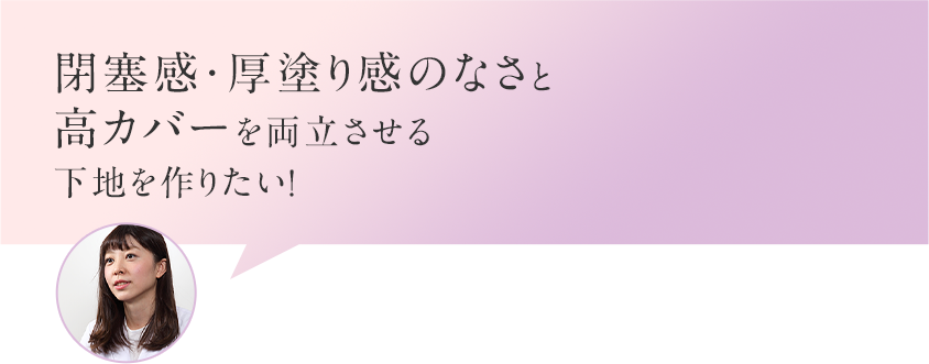 閉塞感・厚塗り感のなさと高カバーを両立させる下地を作りたい！