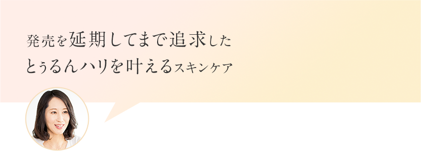 発売を延期してまで追求したとぅるんハリを叶えるスキンケア