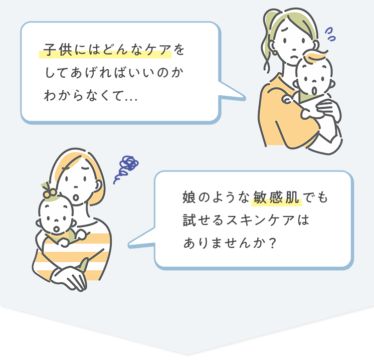 「子供にはどんなケアをしてあげればいいのかわからなくて...」「娘のような敏感肌でも試せるスキンケアはありませんか？」