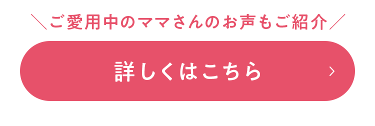 ＼ご愛用中のママさんのお声もご紹介／ 詳しくはこちら