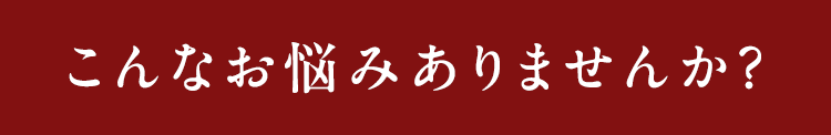 こんなお悩みありませんか？