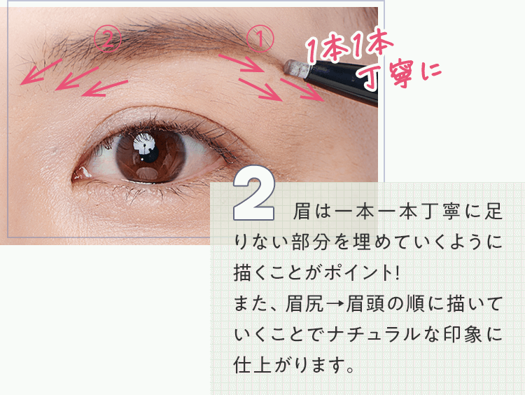 2.眉は一本一本丁寧に足りない部分を埋めていくように描くことがポイント！また、眉尻→眉頭の順に描いていくことでナチュラルな印象に仕上がります。