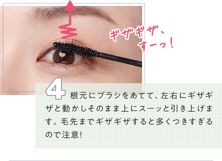 4.根元にブラシをあてて、左右にギザギザと動かしそのまま上にスーッと引き上げます。毛先までギザギザすると多くつきすぎるので注意！