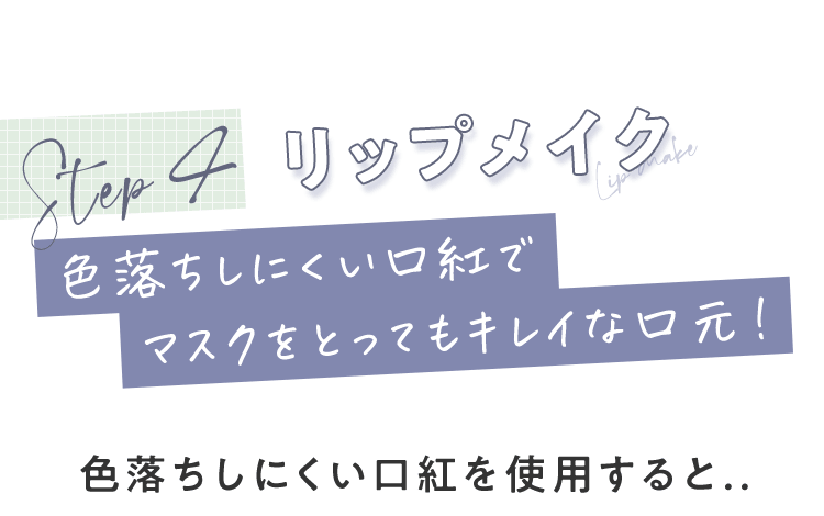 STEP4 リップメイク 色落ちしにくい口紅でマスクをとってもキレイな口元！ 色落ちしにくい口紅を使用すると…