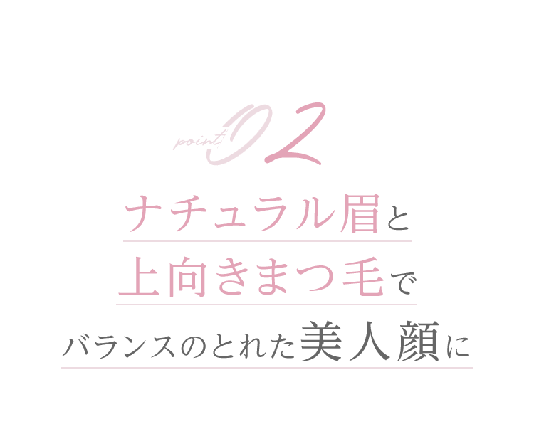 Point02 ナチュラル眉と上向きまつ⽑でバランスのとれた美⼈顔に