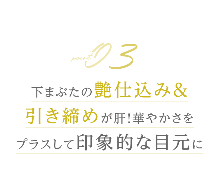 Point03 下まぶたの艶仕込み＆引き締めが肝！華やかさをプラスして印象的な⽬元に