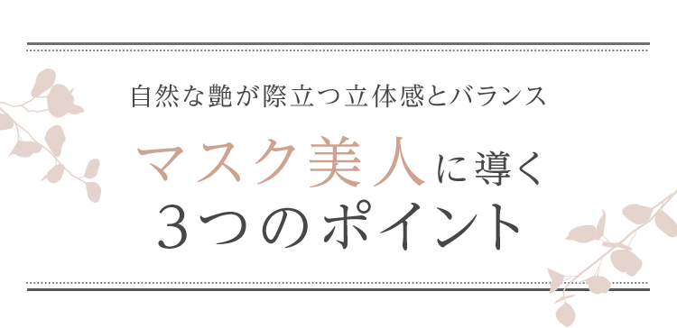 ⾃然な艶が際⽴つ⽴体感とバランス マスク美⼈に導く3つのポイント