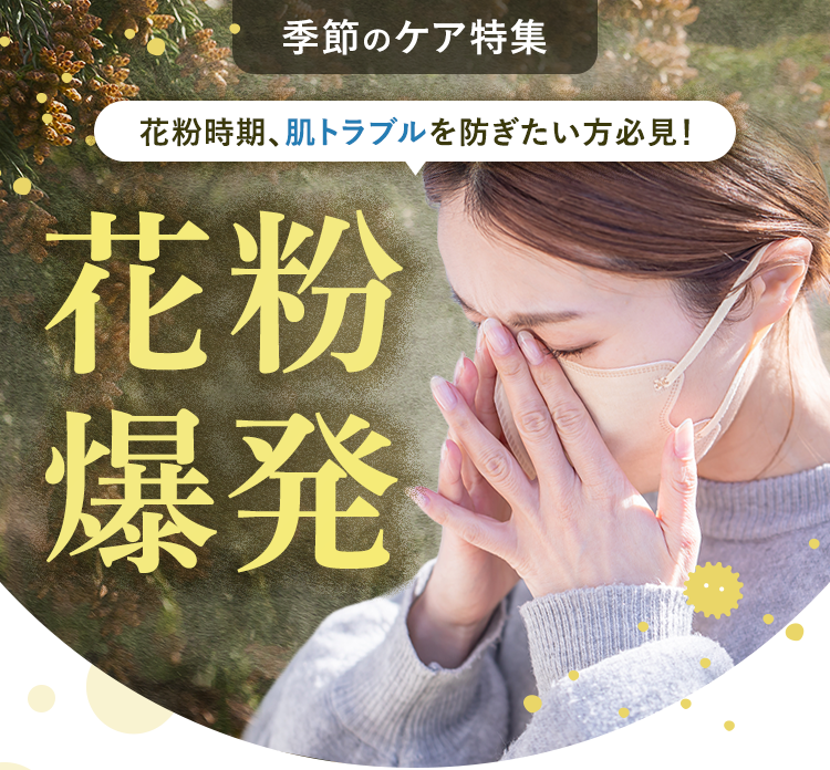 季節のケア特集｜花粉時期、肌トラブルを防ぎたい方必見！｜花粉爆発