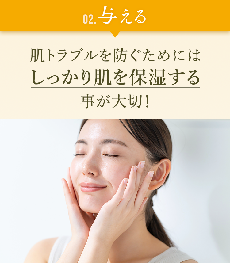 [02.与える]肌トラブルを防ぐためにはしっかり肌を保湿する事が大切！