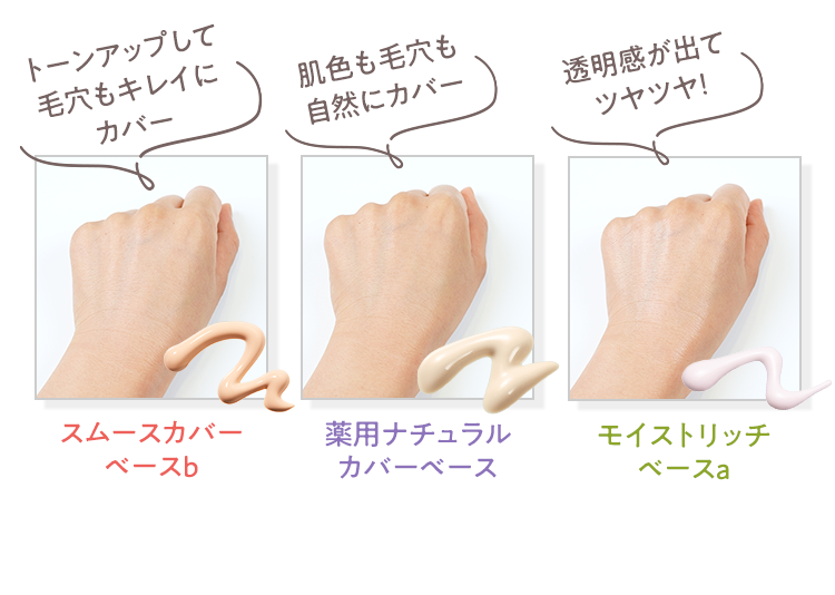 スムースカバーベースb「トーンアップして毛穴もキレイにカバー」 薬用ナチュラルカバーベース「肌色も毛穴も自然にカバー」 モイストリッチベースa「透明感が出てツヤツヤ！」