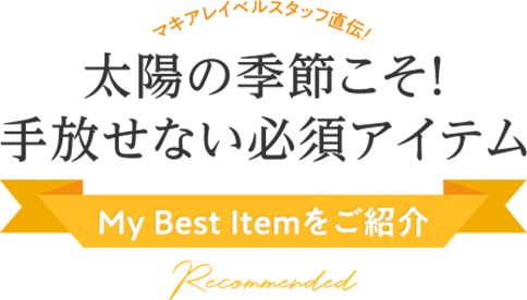 マキアレイベルスタッフ直伝！ 太陽の季節こそ！手放せない必須アイテム My Best Itemをご紹介