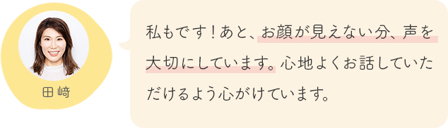 私もです！あと、お顔が見えない分、声を大切にしています。心地よくお話していただけるよう心がけています。