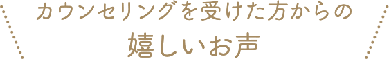 カウンセリングを受けた方からの嬉しいお声