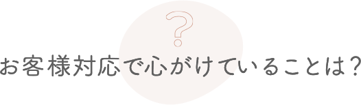 お客様対応で心がけていることは？