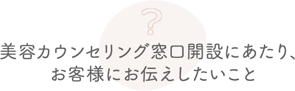 美容カウンセリング窓口開設にあたり、お客様にお伝えしたいこと