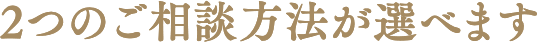 2つのご相談方法が選べます